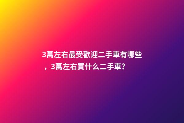 3萬左右最受歡迎二手車有哪些，3萬左右買什么二手車？